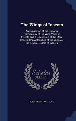 The Wings of Insects: An Exposition of the Uniform Terminology of the Wing-Veins of Insects and a Discussion of the More General Characteristics of the Wings of the Several Orders of Insects