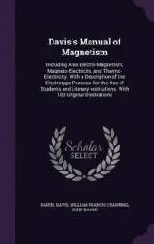 Davis's Manual of Magnetism: Including Also Electro-Magnetism, Magneto-Electricity, and Thermo-Electricity. with a Description of the Electrotype Process. for the Use of Students and Literary Institutions. with 100 Original Illustrations