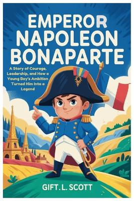 Emperor Napoleon Bonaparte: The Entire History for Kids: A Story of Courage, Leadership, and How a Young Boy's Ambition Turned Him Into a Legend