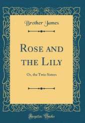 Rose and the Lily: Or, the Twin Sisters (Classic Reprint)
