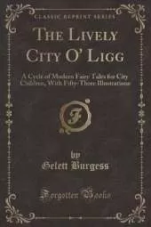 The Lively City O' Ligg: A Cycle of Modern Fairy Tales for City Children, With Fifty-Three Illustrations (Classic Reprint)