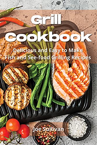 Grill Cookbook: Delicious and Easy to Make Fish and See-food Grilling Recipes