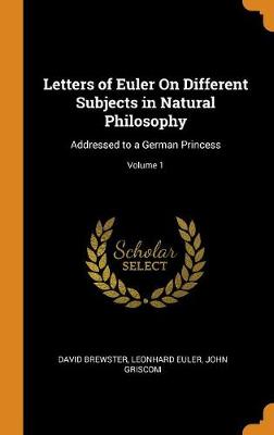 Letters of Euler on Different Subjects in Natural Philosophy: Addressed to a German Princess; Volume 1