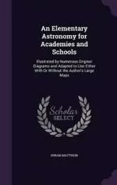 An Elementary Astronomy for Academies and Schools: Illustrated by Numerous Original Diagrams and Adapted to Use Either With Or Without the Author's Large Maps