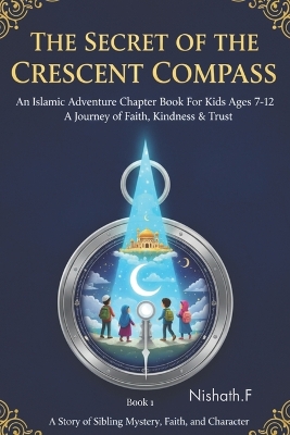 The Secret of the Crescent Compass An Islamic Adventure Chapter Book for Kids Ages 7-12: A Journey of Faith, Kindness and Trust: An Uplifting Islamic Storybook for Young Readers: Teaching Kindness, Honesty and the Power of Dua