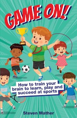 Game On! How to Train Your Brain to Learn, Play and Suceed at Sports