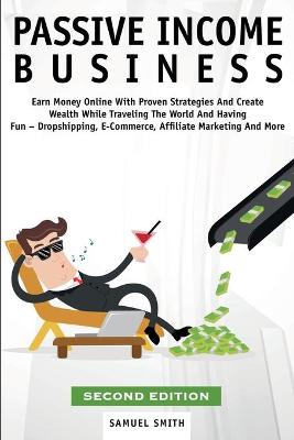 Passive Income Business: Earn Money Online With Proven Strategies And Create Wealth While Traveling The World And Having Fun - Dropshipping, E-Commerce, Affiliate Marketing And More