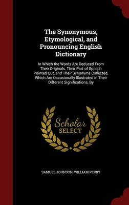The Synonymous, Etymological, and Pronouncing English Dictionary: In Which the Words Are Deduced from Their Originals, Their Part of Speech Pointed Out, and Their Synonyms Collected, Which Are Occasionally Illustrated in Their Different Significations, by