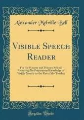 Visible Speech Reader: For the Nursery and Primary School; Requiring No Preparatory Knowledge of Visible Speech on the Part of the Teacher (Classic Reprint)