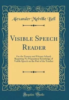 Visible Speech Reader: For the Nursery and Primary School; Requiring No Preparatory Knowledge of Visible Speech on the Part of the Teacher (Classic Reprint)