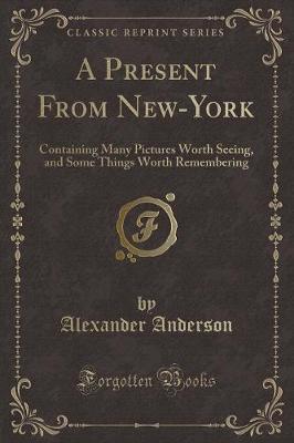 A Present From New-York: Containing Many Pictures Worth Seeing, and Some Things Worth Remembering (Classic Reprint)