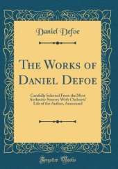 The Works of Daniel Defoe: Carefully Selected From the Most Authentic Sources With Chalmers' Life of the Author, Annotated (Classic Reprint)