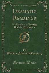 Dramatic Readings: For Schools; A Practice Book in Dramatics (Classic Reprint)