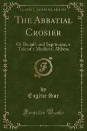 The Abbatial Crosier: Or Bonaik and Septimine, a Tale of a Medieval Abbess (Classic Reprint)