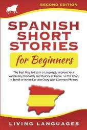 Spanish Short Stories for Beginners: The Best Way to Learn a Language, Improve Your Vocabulary Gradually and Quickly at Home, on the Road, in Travel or in the Car Like Crazy with Common Phrases