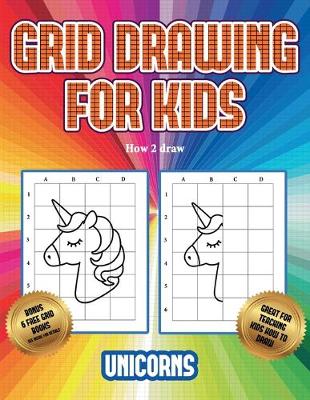 How 2 draw (Grid drawing for kids - Unicorns): This book teaches kids how to draw using grids