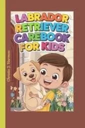 Labrador Retriever Carebook for Kids: The Ultimate Guide to Training, Health, and Fun with Your Loyal Best Friend