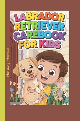 Labrador Retriever Carebook for Kids: The Ultimate Guide to Training, Health, and Fun with Your Loyal Best Friend