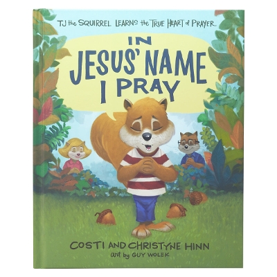 In Jesus' Name I Pray: TJ the Squirrel Learns the True Heart of Prayer