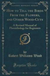 How to Tell the Birds From the Flowers, and Other Wood-Cuts: A Revised Manual of Flornithology for Beginners (Classic Reprint)