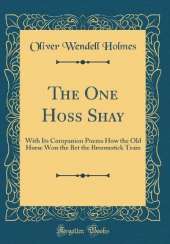 The One Hoss Shay: With Its Companion Poems How the Old Horse Won the Bet the Broomstick Train (Classic Reprint)