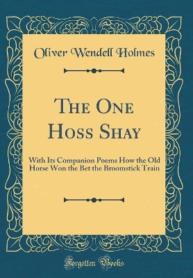 The One Hoss Shay: With Its Companion Poems How the Old Horse Won the Bet the Broomstick Train (Classic Reprint)