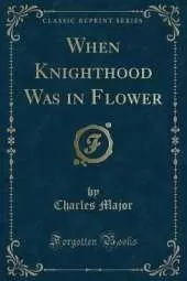 When Knighthood Was in Flower (Classic Reprint)