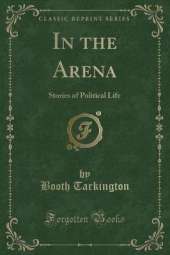 In the Arena: Stories of Political Life (Classic Reprint)