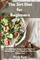 The Sirt Diet for Beginners: The Definitive Guide To Activate Your Skinny Gene for a Rapid and Effortless Weight Loss