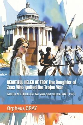 BEAUTIFUL HELEN OF TROY The Daughter of Zeus Who Ignited the Trojan War: GREEK MYTHOLOGY for kids and adults PART TWO