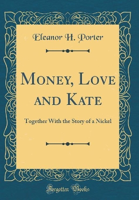 Money, Love and Kate: Together With the Story of a Nickel (Classic Reprint)