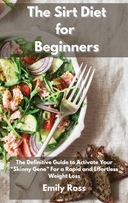 The Sirt Diet for Beginners: The Definitive Guide To Activate Your Skinny Gene for a Rapid and Effortless Weight Loss