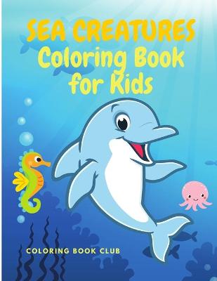 Sea Creatures Coloring Book: Amazing Ocean Animals and Beautiful Underwater Marine Life - Fun and Educational Coloring Book with Named Caracters and Something to Know About Each of Them