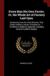 Every Man His Own Farrier, Or, the Whole Art of Farriery Laid Open: Containing Cures for Every Disorder, That Useful Animal, a Horse, Is Incident to ...: To Which Is Added an Appendix, Including Several Excellent Recipes