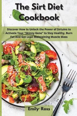The Sirt Diet Cookbook: Discover How to Unlock the Power of Sirtuins to Activate Your Skinny Gene to Stay Healthy, Burn Fat And Get Lean Maintaining Muscle Mass
