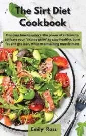 The Sirt Diet Cookbook: Discover How to Unlock the Power of Sirtuins to Activate Your Skinny Gene to Stay Healthy, Burn Fat And Get Lean Maintaining Muscle Mass