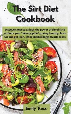 The Sirt Diet Cookbook: Discover How to Unlock the Power of Sirtuins to Activate Your Skinny Gene to Stay Healthy, Burn Fat And Get Lean Maintaining Muscle Mass