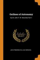 Outlines of Astronomy: By Sir John F. W. Herschel, Part 1