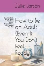 How to Be an Adult (Even If You Don't Feel Ready): Real-Life Skills No One Taught You About Money, Responsibilities, and Living on Your Own