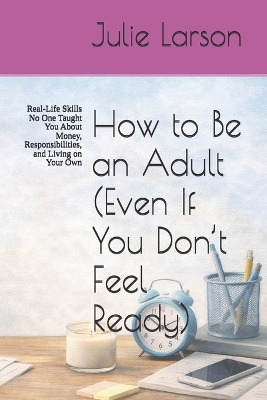 How to Be an Adult (Even If You Don't Feel Ready): Real-Life Skills No One Taught You About Money, Responsibilities, and Living on Your Own