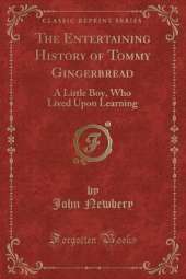 The Entertaining History of Tommy Gingerbread: A Little Boy, Who Lived Upon Learning (Classic Reprint)