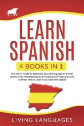 Learn Spanish: 4 Books In 1: The Easiest Guide for Beginners, Spanish Language, Grammar, Short Stories, the Best Lessons to Increase Your Vocabulary And Common Phrases, Even If You Start From Scratch