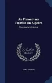 An Elementary Treatise On Algebra: Theoretical and Practical