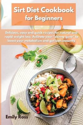 Sirt Diet Cookbook for Beginners: Delicious, easy and quick recipes for natural and rapid weight loss. Activate your skinny gene to boost your metabolism and get lean instantly