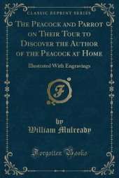 The Peacock and Parrot on Their Tour to Discover the Author of the Peacock at Home: Illustrated With Engravings (Classic Reprint)