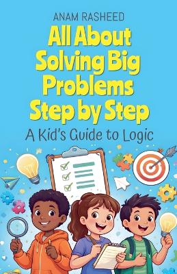 All About Solving Big Problems Step by Step: A Kid's Guide to Logic