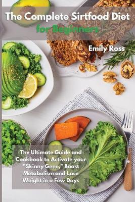 The Complete Sirtfood Diet for Beginners: The Ultimate Guide And Cookbook To Activate your Sknny Gene, Boost Metabolism and Lose Weight in a Few Days