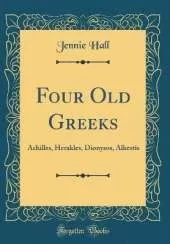 Four Old Greeks: Achilles, Herakles, Dionysos, Alkestis (Classic Reprint)