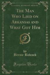 The Man Who Lied on Arkansas and What Got Him (Classic Reprint)