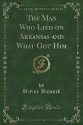 The Man Who Lied on Arkansas and What Got Him (Classic Reprint)